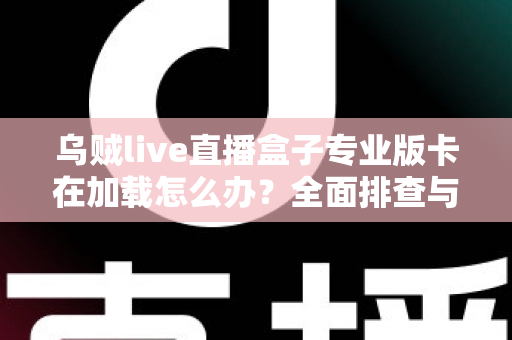 乌贼live直播盒子专业版卡在加载怎么办?全面排查与高效解决指南 乌贼live直播盒子专业版卡在加载怎么办?全面排查与高效解决指南
