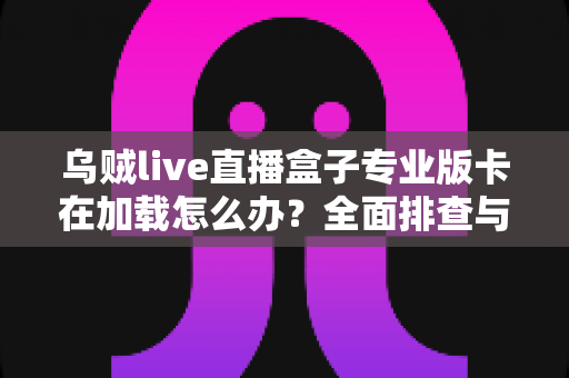 乌贼live直播盒子专业版卡在加载怎么办？全面排查与高效解决指南