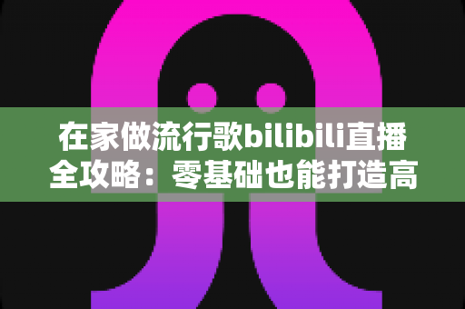 在家做流行歌bilibili直播全攻略:零基础也能打造高人气音乐直播间 在家做流行歌bilibili直播全攻略:零基础也能打造高人气音乐直播间
