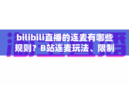 bilibili直播的连麦有哪些规则？B站连麦玩法、限制与避坑指南全解析