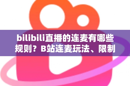 bilibili直播的连麦有哪些规则？B站连麦玩法、限制与避坑指南全解析