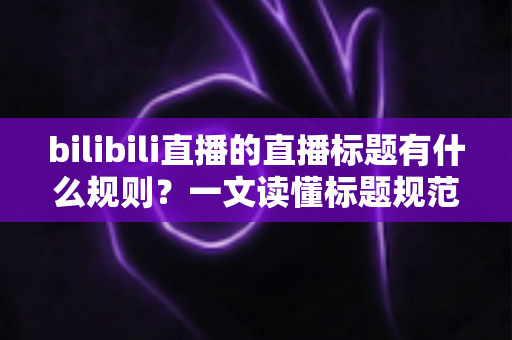 bilibili直播的直播标题有什么规则?一文读懂标题规范与爆款优化技巧 bilibili直播的直播标题有什么规则?一文读懂标题规范与爆款优化技巧