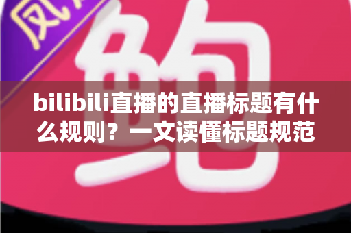 bilibili直播的直播标题有什么规则?一文读懂标题规范与爆款优化技巧 bilibili直播的直播标题有什么规则?一文读懂标题规范与爆款优化技巧
