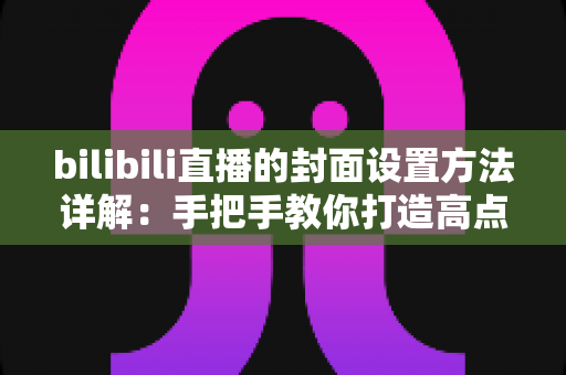 bilibili直播的封面设置方法详解：手把手教你打造高点击率的直播间门面