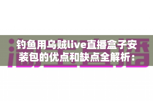 钓鱼用乌贼live直播盒子安装包的优点和缺点全解析:钓友必读的深度评测与实用指南 钓鱼用乌贼live直播盒子安装包的优点和缺点全解析:钓友必读的深度评测与实用指南