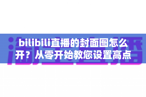 bilibili直播的封面图怎么开?从零开始教您设置高点击率直播封面的实用指南 bilibili直播的封面图怎么开?从零开始教您设置高点击率直播封面的实用指南
