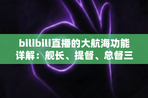 bilibili直播的大航海功能详解:舰长、提督、总督三档付费订阅权益全解析 bilibili直播的大航海功能详解:舰长、提督、总督三档付费订阅权益全解析