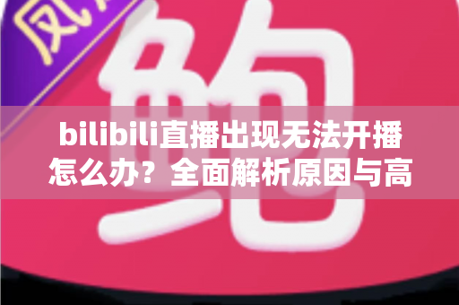 bilibili直播出现无法开播怎么办?全面解析原因与高效解决方法指南 bilibili直播出现无法开播怎么办?全面解析原因与高效解决方法指南
