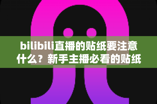 bilibili直播的贴纸要注意什么？新手主播必看的贴纸使用规范与优化全攻略