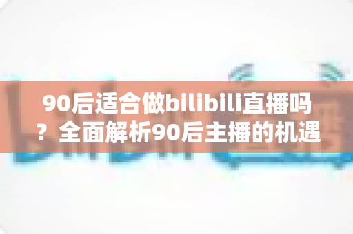 90后适合做bilibili直播吗?全面解析90后主播的机遇、挑战与入行指南 90后适合做bilibili直播吗?全面解析90后主播的机遇、挑战与入行指南