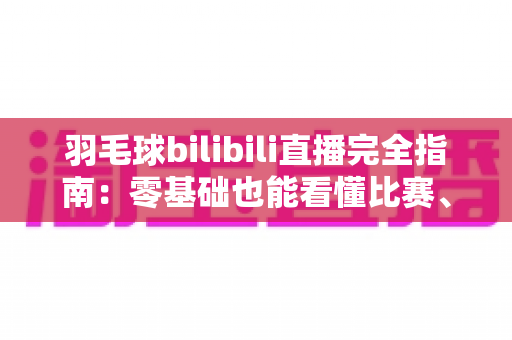羽毛球bilibili直播完全指南:零基础也能看懂比赛、追平赛事的观赛秘籍 羽毛球bilibili直播完全指南:零基础也能看懂比赛、追平赛事的观赛秘籍