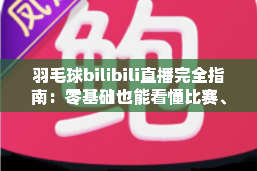 羽毛球bilibili直播完全指南:零基础也能看懂比赛、追平赛事的观赛秘籍 羽毛球bilibili直播完全指南:零基础也能看懂比赛、追平赛事的观赛秘籍