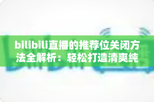 bilibili直播的推荐位关闭方法全解析:轻松打造清爽纯净的观看体验 bilibili直播的推荐位关闭方法全解析:轻松打造清爽纯净的观看体验