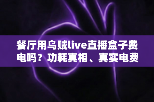 餐厅用乌贼live直播盒子费电吗?功耗真相、真实电费测算与省电全攻略一文讲透 餐厅用乌贼live直播盒子费电吗?功耗真相、真实电费测算与省电全攻略一文讲透