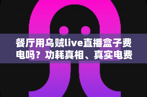 餐厅用乌贼live直播盒子费电吗?功耗真相、真实电费测算与省电全攻略一文讲透 餐厅用乌贼live直播盒子费电吗?功耗真相、真实电费测算与省电全攻略一文讲透