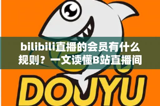 bilibili直播的会员有什么规则?一文读懂B站直播间会员体系、权益与注意事项 bilibili直播的会员有什么规则?一文读懂B站直播间会员体系、权益与注意事项