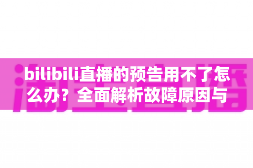 bilibili直播的预告用不了怎么办?全面解析故障原因与实用解决方案 bilibili直播的预告用不了怎么办?全面解析故障原因与实用解决方案