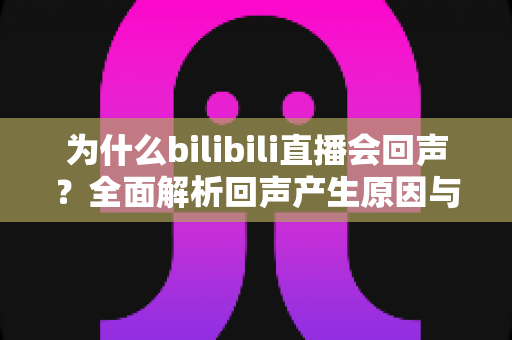 为什么bilibili直播会回声?全面解析回声产生原因与高效解决方法终极指南 为什么bilibili直播会回声?全面解析回声产生原因与高效解决方法终极指南