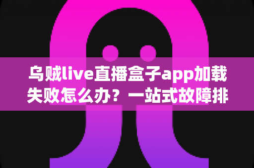 乌贼live直播盒子app加载失败怎么办？一站式故障排查指南与实用修复技巧全解析