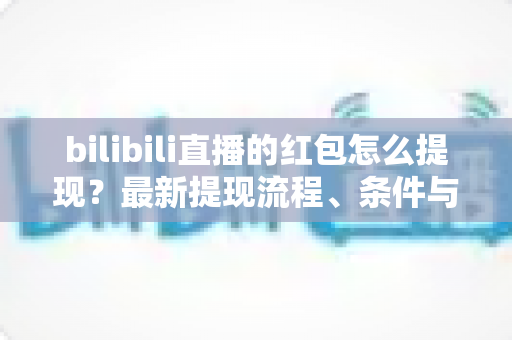bilibili直播的红包怎么提现?最新提现流程、条件与注意事项全解析 bilibili直播的红包怎么提现?最新提现流程、条件与注意事项全解析