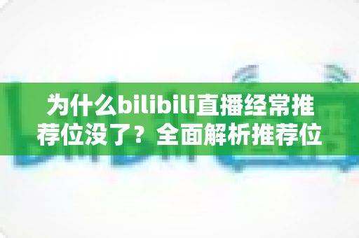 为什么bilibili直播经常推荐位没了?全面解析推荐位消失的原因与应对方法 为什么bilibili直播经常推荐位没了?全面解析推荐位消失的原因与应对方法