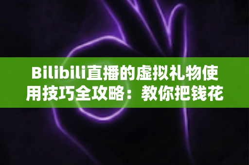 Bilibili直播的虚拟礼物使用技巧全攻略:教你把钱花在刀刃上,让心意传递更有效 Bilibili直播的虚拟礼物使用技巧全攻略:教你把钱花在刀刃上,让心意传递更有效