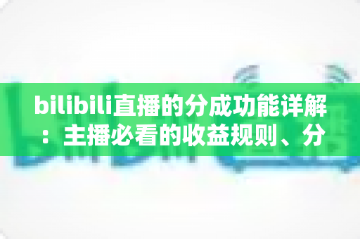 bilibili直播的分成功能详解:主播必看的收益规则、分成比例与提现全攻略 bilibili直播的分成功能详解:主播必看的收益规则、分成比例与提现全攻略