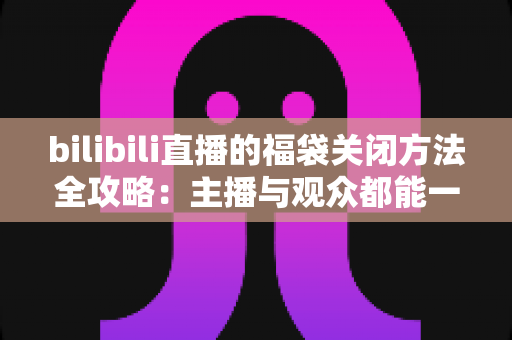 bilibili直播的福袋关闭方法全攻略:主播与观众都能一键搞定,告别打扰更省心 bilibili直播的福袋关闭方法全攻略:主播与观众都能一键搞定,告别打扰更省心