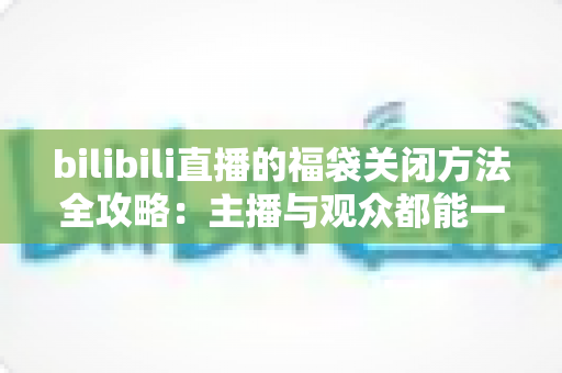 bilibili直播的福袋关闭方法全攻略:主播与观众都能一键搞定,告别打扰更省心 bilibili直播的福袋关闭方法全攻略:主播与观众都能一键搞定,告别打扰更省心