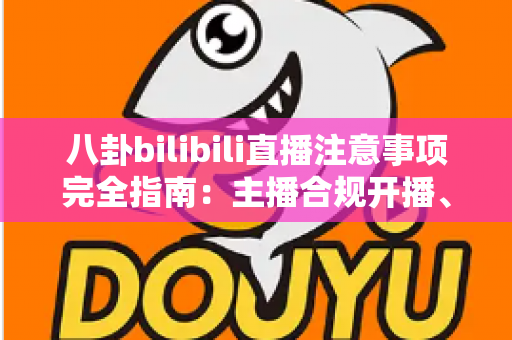 八卦bilibili直播注意事项完全指南：主播合规开播、避坑防封与安全涨粉必备攻略