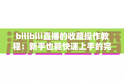bilibili直播的收藏操作教程:新手也能快速上手的完整指南 bilibili直播的收藏操作教程:新手也能快速上手的完整指南