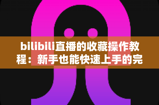 bilibili直播的收藏操作教程:新手也能快速上手的完整指南 bilibili直播的收藏操作教程:新手也能快速上手的完整指南