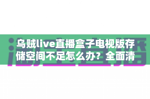 乌贼live直播盒子电视版存储空间不足怎么办？全面清理与优化指南
