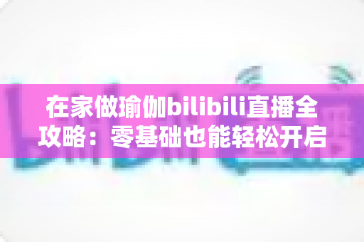 在家做瑜伽bilibili直播全攻略:零基础也能轻松开启居家瑜伽健康新生活 在家做瑜伽bilibili直播全攻略:零基础也能轻松开启居家瑜伽健康新生活
