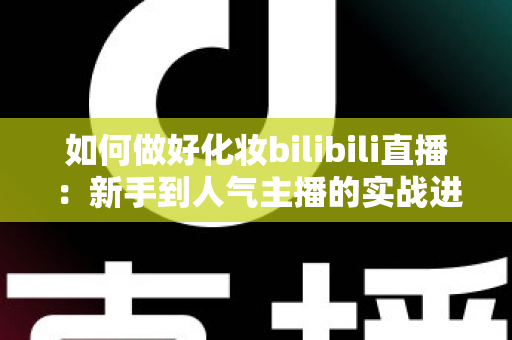 如何做好化妆bilibili直播：新手到人气主播的实战进阶指南