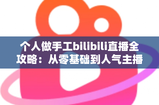 个人做手工bilibili直播全攻略：从零基础到人气主播的实战指南，助你把热爱变成事业