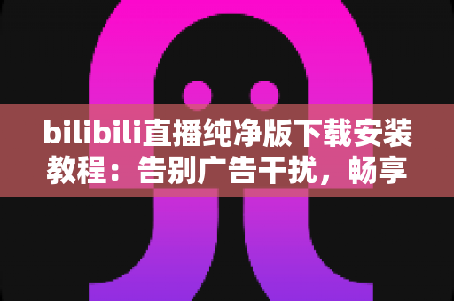 bilibili直播纯净版下载安装教程:告别广告干扰,畅享清爽直播体验的完整指南 bilibili直播纯净版下载安装教程:告别广告干扰,畅享清爽直播体验的完整指南