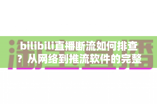 bilibili直播断流如何排查?从网络到推流软件的完整排查方案,助你告别直播中断烦恼 bilibili直播断流如何排查?从网络到推流软件的完整排查方案,助你告别直播中断烦恼