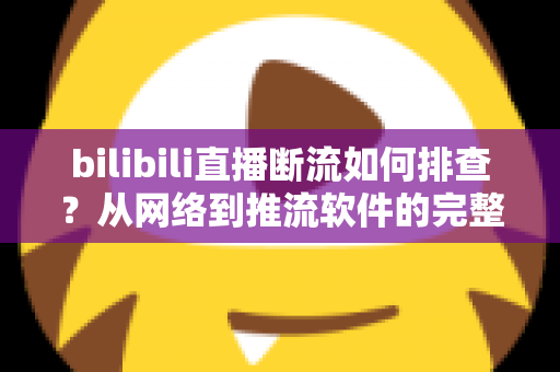 bilibili直播断流如何排查?从网络到推流软件的完整排查方案,助你告别直播中断烦恼 bilibili直播断流如何排查?从网络到推流软件的完整排查方案,助你告别直播中断烦恼