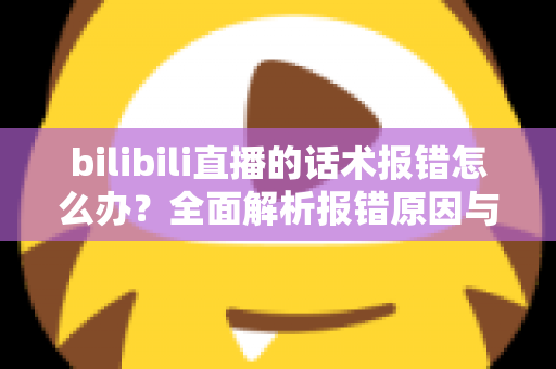 bilibili直播的话术报错怎么办？全面解析报错原因与实用解决方案