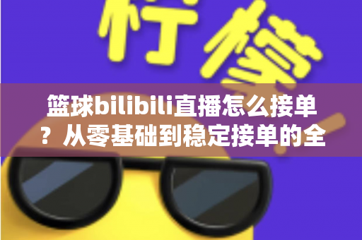篮球bilibili直播怎么接单?从零基础到稳定接单的全方位实战指南 篮球bilibili直播怎么接单?从零基础到稳定接单的全方位实战指南