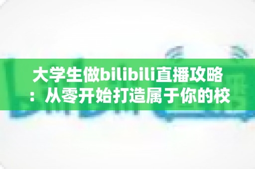 大学生做bilibili直播攻略：从零开始打造属于你的校园直播间