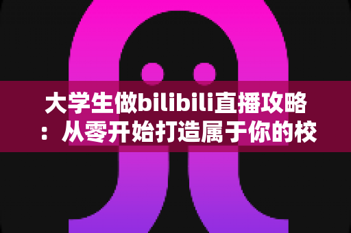 大学生做bilibili直播攻略：从零开始打造属于你的校园直播间