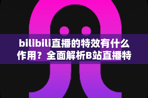 bilibili直播的特效有什么作用?全面解析B站直播特效的价值与实用功能 bilibili直播的特效有什么作用?全面解析B站直播特效的价值与实用功能