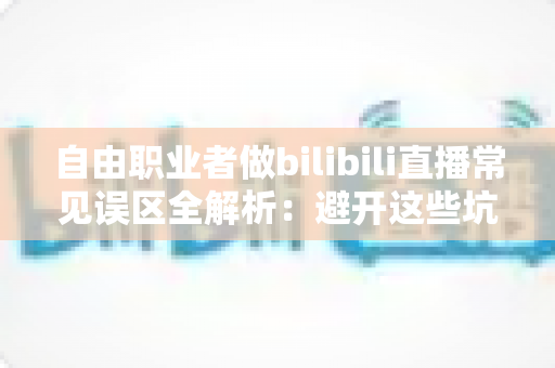 自由职业者做bilibili直播常见误区全解析:避开这些坑,让你的直播间快速起飞 自由职业者做bilibili直播常见误区全解析:避开这些坑,让你的直播间快速起飞