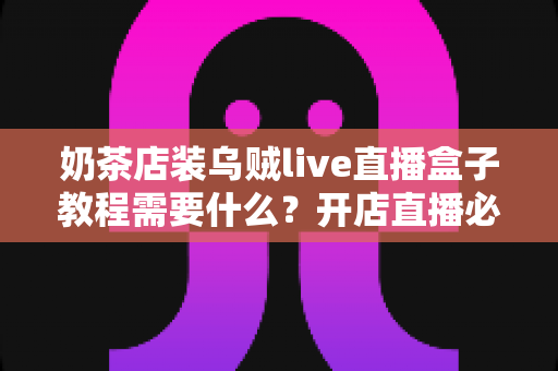 奶茶店装乌贼live直播盒子教程需要什么?开店直播必备设备清单与安装全攻略 奶茶店装乌贼live直播盒子教程需要什么?开店直播必备设备清单与安装全攻略