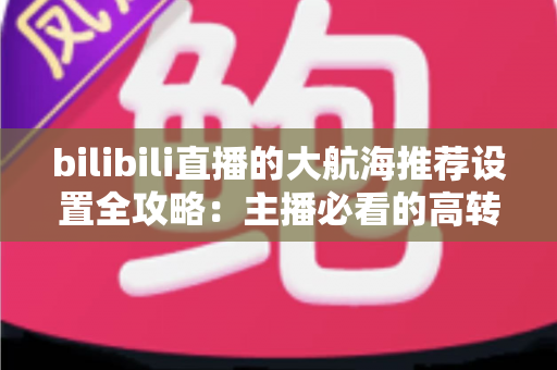 bilibili直播的大航海推荐设置全攻略:主播必看的高转化舰队运营与变现指南 bilibili直播的大航海推荐设置全攻略:主播必看的高转化舰队运营与变现指南