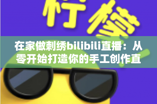 在家做刺绣bilibili直播：从零开始打造你的手工创作直播间的完整指南