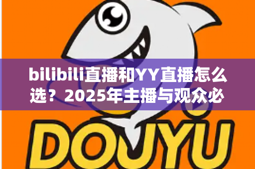 bilibili直播和YY直播怎么选?2025年主播与观众必备的平台选择全攻略 bilibili直播和YY直播怎么选?2025年主播与观众必备的平台选择全攻略