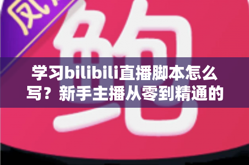 学习bilibili直播脚本怎么写?新手主播从零到精通的完整实战指南 学习bilibili直播脚本怎么写?新手主播从零到精通的完整实战指南